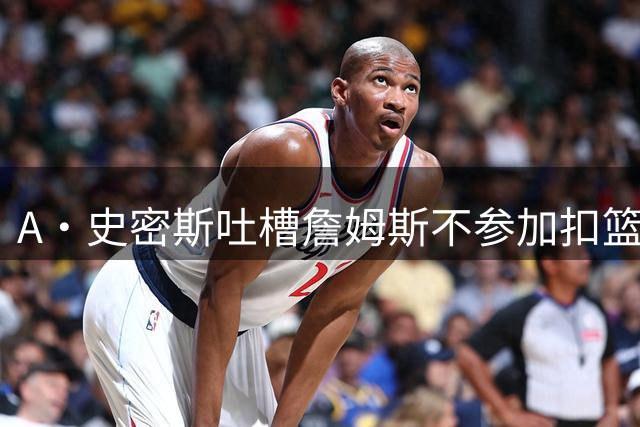 A·史密斯吐槽詹姆斯不参加扣篮大赛：科比乔丹都参加过